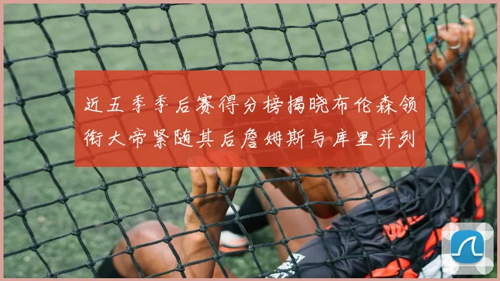 近五季季后赛得分榜揭晓布伦森领衔大帝紧随其后詹姆斯与库里并列第四