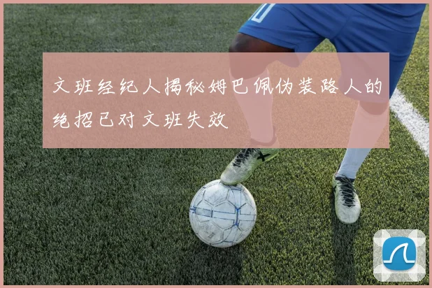 文班经纪人揭秘姆巴佩伪装路人的绝招已对文班失效