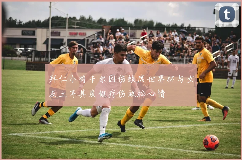 拜仁小将卡尔因伤缺席世界杯与女友土耳其度假疗伤放松心情