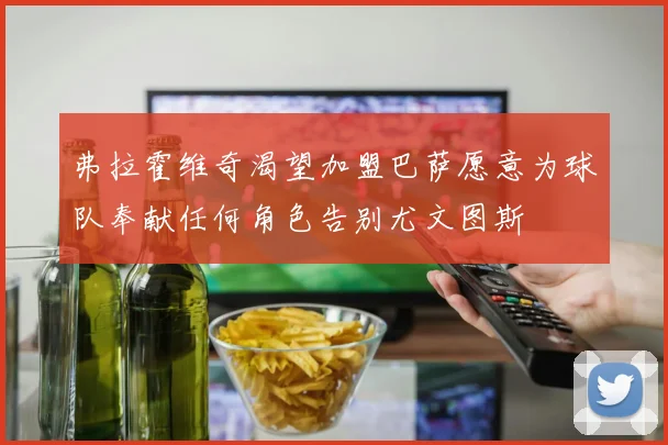 弗拉霍维奇渴望加盟巴萨愿意为球队奉献任何角色告别尤文图斯