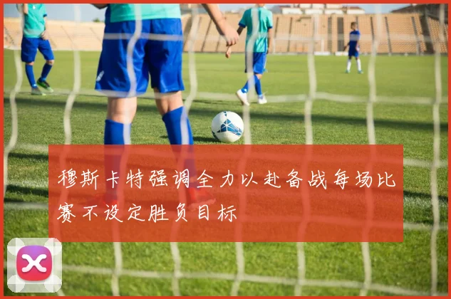 穆斯卡特强调全力以赴备战每场比赛不设定胜负目标