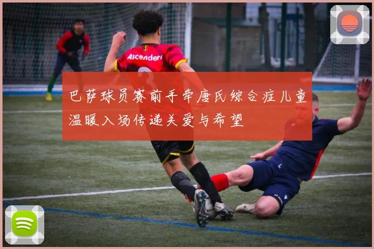 巴萨球员赛前手牵唐氏综合症儿童温暖入场传递关爱与希望
