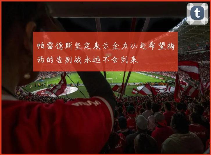 帕雷德斯坚定表示全力以赴希望梅西的告别战永远不会到来
