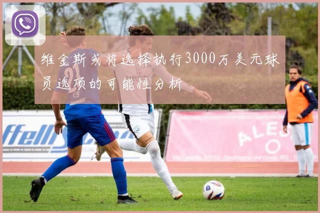 维金斯或将选择执行3000万美元球员选项的可能性分析