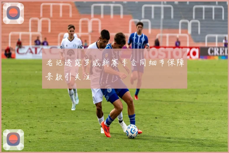 名记透露罗威新赛季合同细节保障条款引关注