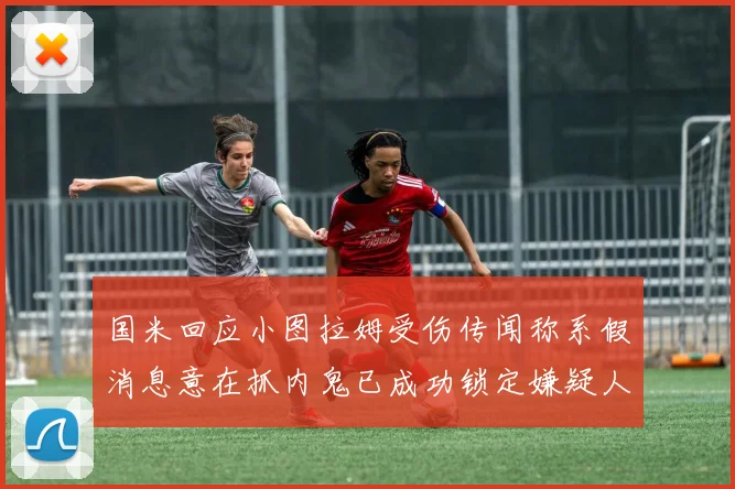 国米回应小图拉姆受伤传闻称系假消息意在抓内鬼已成功锁定嫌疑人