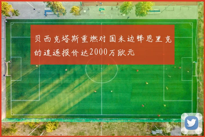 贝西克塔斯重燃对国米边锋恩里克的追逐报价达2000万欧元