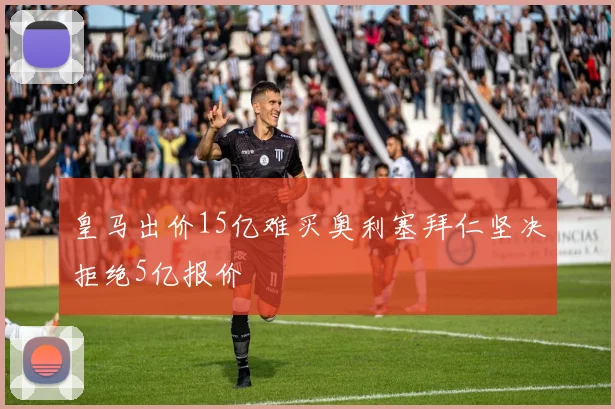 皇马出价15亿难买奥利塞拜仁坚决拒绝5亿报价