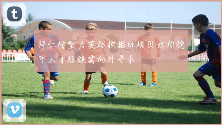 拜仁转型为英超挖掘机埃贝尔称德甲人才短缺需向外寻求