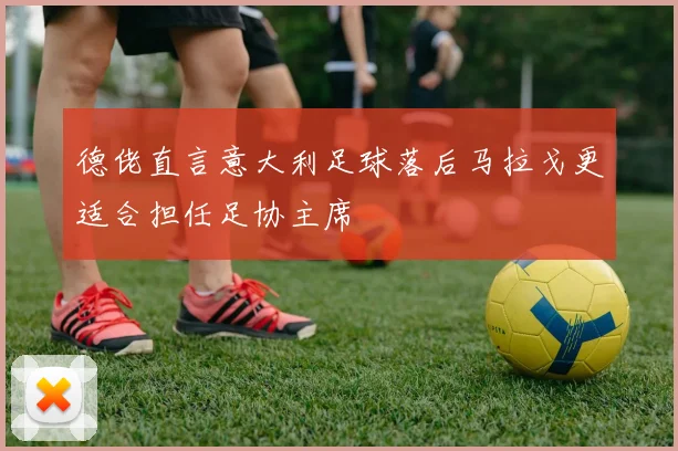 德佬直言意大利足球落后马拉戈更适合担任足协主席