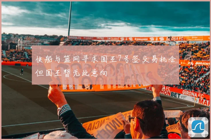 快船与篮网寻求国王7号签交易机会但国王暂无此意向
