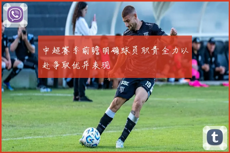 中超赛季前瞻明确球员职责全力以赴争取优异表现