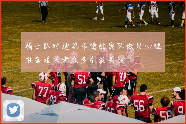 骑士队对迪恩韦德的离队做好心理准备追求者众多引发关注