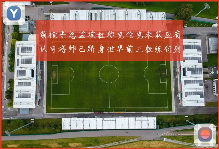 前枪手总监埃杜称克伦克未获应有认可塔帅已跻身世界前三教练行列