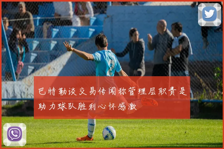 巴特勒谈交易传闻称管理层职责是助力球队胜利心怀感激