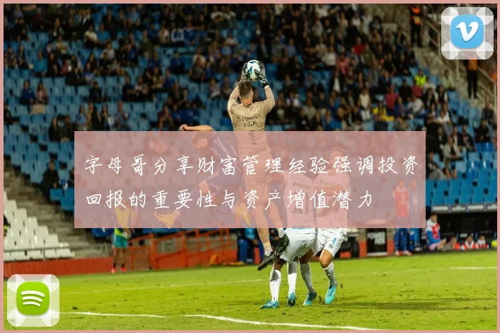 字母哥分享财富管理经验强调投资回报的重要性与资产增值潜力