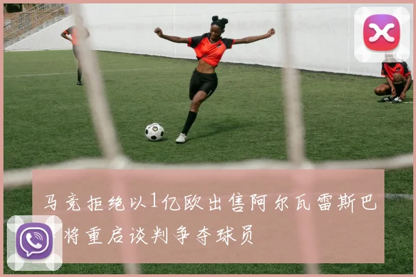 马竞拒绝以1亿欧出售阿尔瓦雷斯巴萨将重启谈判争夺球员