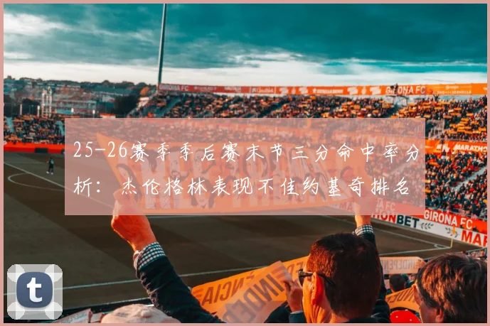 25-26赛季季后赛末节三分命中率分析：杰伦格林表现不佳约基奇排名靠后