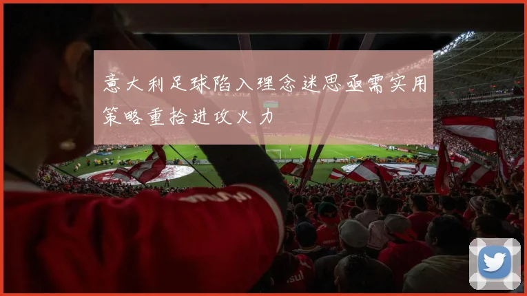 意大利足球陷入理念迷思亟需实用策略重拾进攻火力