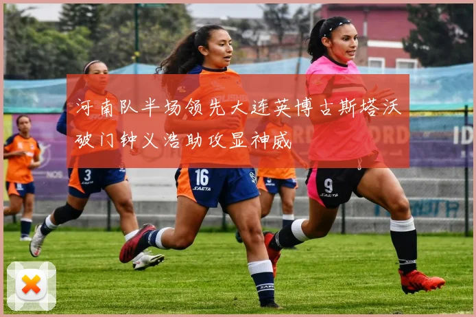 河南队半场领先大连英博古斯塔沃破门钟义浩助攻显神威