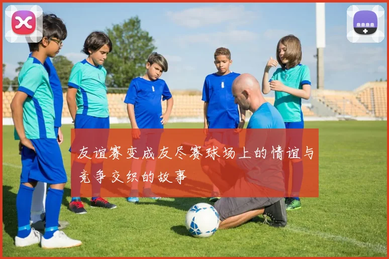 友谊赛变成友尽赛球场上的情谊与竞争交织的故事