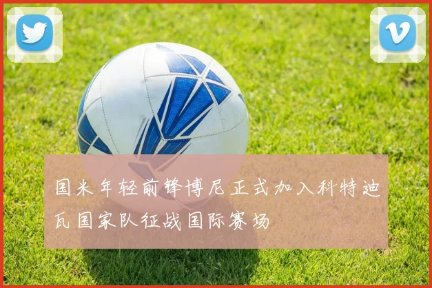 国米年轻前锋博尼正式加入科特迪瓦国家队征战国际赛场