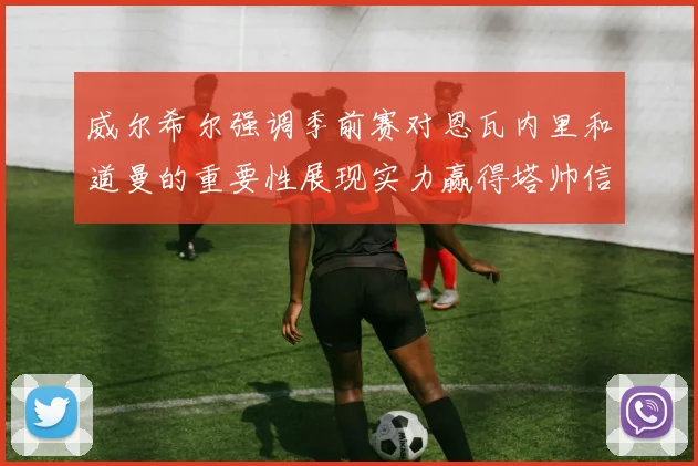 威尔希尔强调季前赛对恩瓦内里和道曼的重要性展现实力赢得塔帅信任