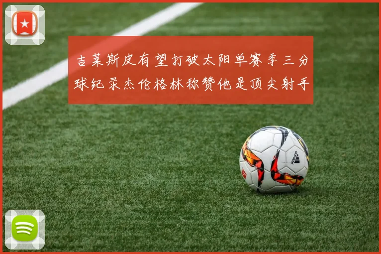 吉莱斯皮有望打破太阳单赛季三分球纪录杰伦格林称赞他是顶尖射手