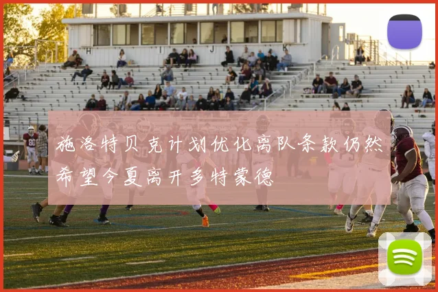 施洛特贝克计划优化离队条款仍然希望今夏离开多特蒙德