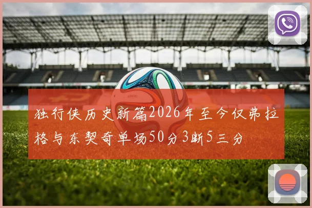 独行侠历史新篇2026年至今仅弗拉格与东契奇单场50分3断5三分