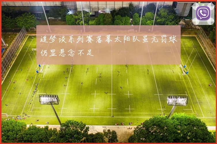 追梦谈系列赛落幕太阳队虽无罚球仍显悬念不足