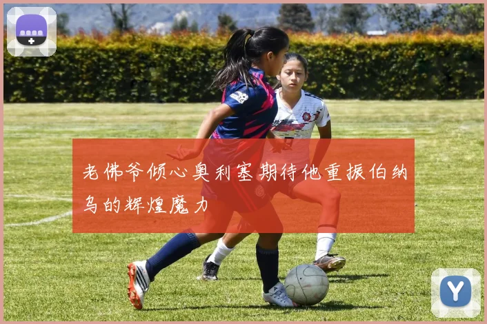 老佛爷倾心奥利塞期待他重振伯纳乌的辉煌魔力