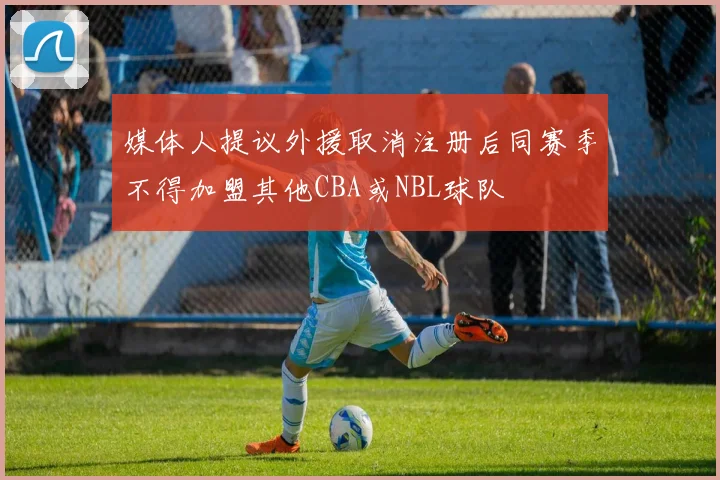 媒体人提议外援取消注册后同赛季不得加盟其他CBA或NBL球队